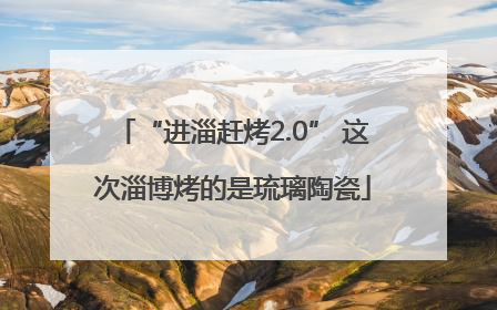 “进淄赶烤2.0” 这次淄博烤的是琉璃陶瓷
