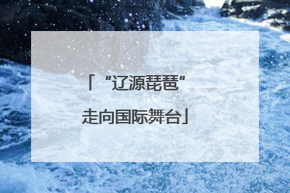 “辽源琵琶” 走向国际舞台