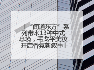 “闻道东方”系列带来13种中式意境，毛戈平美妆开启香氛新叙事