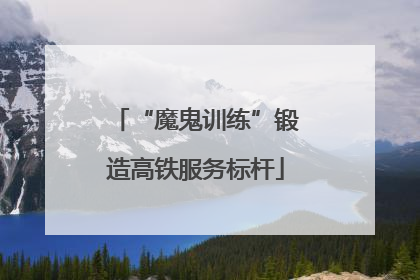 “魔鬼训练”锻造高铁服务标杆