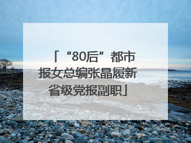 “80后”都市报女总编张晶履新省级党报副职