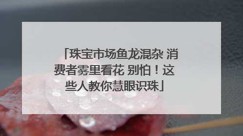 珠宝市场鱼龙混杂 消费者雾里看花 别怕！这些人教你慧眼识珠