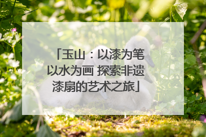 玉山：以漆为笔 以水为画 探索非遗漆扇的艺术之旅