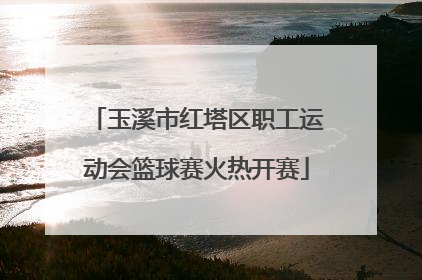 玉溪市红塔区职工运动会篮球赛火热开赛