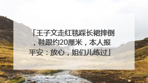 王子文走红毯踩长裙摔倒，鞋跟约20厘米，本人报平安：放心，姐们儿练过