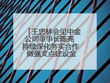 王忠林会见中金公司董事长陈亮 持续深化务实合作 做强支点建设金融支撑