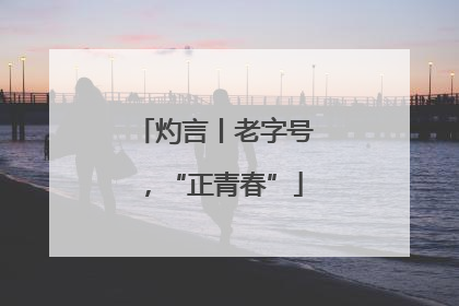 灼言丨老字号，“正青春”
