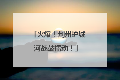 火爆！荆州护城河战鼓擂动！