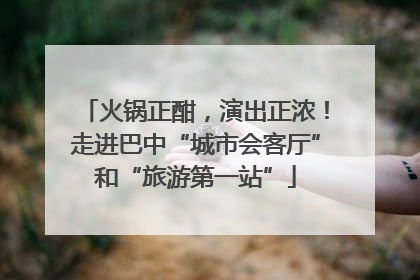 火锅正酣，演出正浓！走进巴中“城市会客厅”和“旅游第一站”