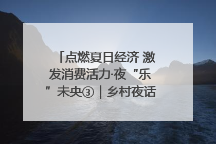 点燃夏日经济 激发消费活力·夜“乐”未央③｜乡村夜话探寻“月下生金”的“共富密码”