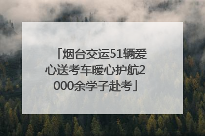 烟台交运51辆爱心送考车暖心护航2000余学子赴考