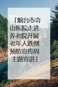 烟台市奇山医院走进养老院开展老年人跌倒预防宣传周主题宣讲