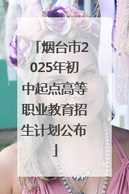烟台市2025年初中起点高等职业教育招生计划公布
