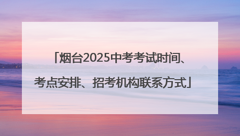 烟台2025中考考试时间、考点安排、招考机构联系方式