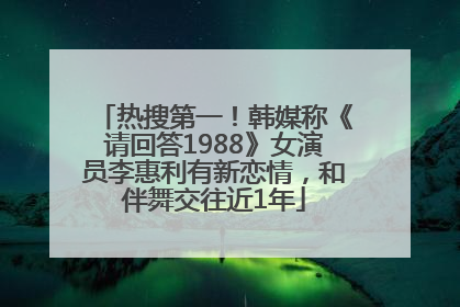 热搜第一！韩媒称《请回答1988》女演员李惠利有新恋情，和伴舞交往近1年