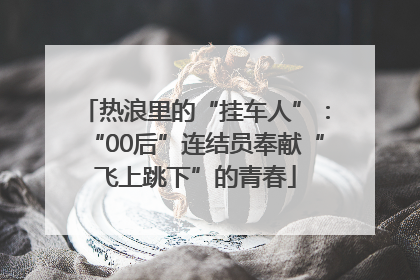 热浪里的“挂车人”：“00后”连结员奉献“飞上跳下”的青春
