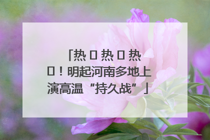 热 ҈ 热 ҈ 热 ҈！明起河南多地上演高温“持久战”