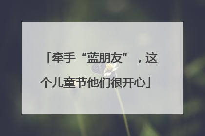 牵手“蓝朋友”，这个儿童节他们很开心