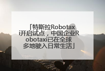特斯拉Robotaxi开启试点，中国企业Robotaxi已在全球多地驶入日常生活