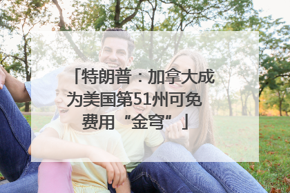 特朗普：加拿大成为美国第51州可免费用“金穹”