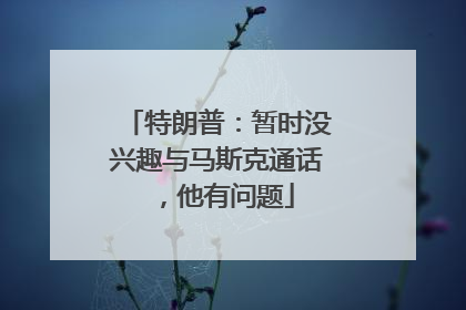 特朗普：暂时没兴趣与马斯克通话，他有问题