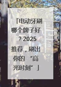 电动牙刷哪个牌子好？2025推荐，刷出你的 “高光时刻”