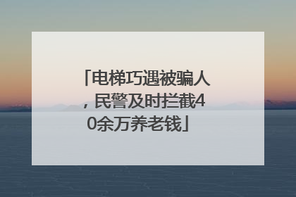 电梯巧遇被骗人，民警及时拦截40余万养老钱