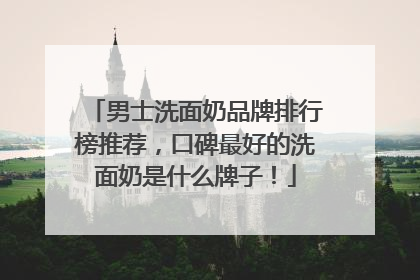 男士洗面奶品牌排行榜推荐，口碑最好的洗面奶是什么牌子！
