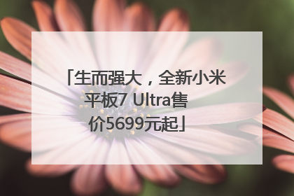 生而强大，全新小米平板7 Ultra售价5699元起