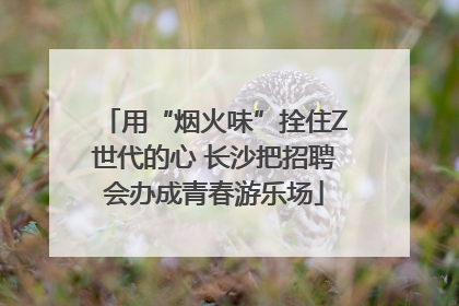 用“烟火味”拴住Z世代的心 长沙把招聘会办成青春游乐场