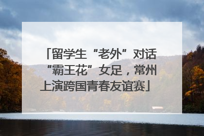留学生“老外”对话“霸王花”女足，常州上演跨国青春友谊赛