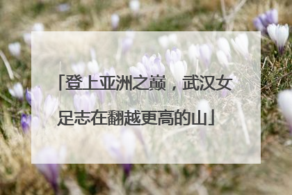 登上亚洲之巅，武汉女足志在翻越更高的山