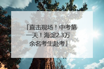 直击现场！中考第一天！海淀2.3万余名考生赴考