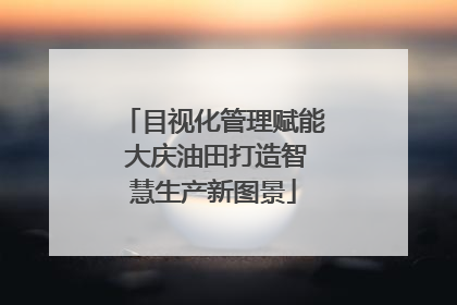 目视化管理赋能 大庆油田打造智慧生产新图景