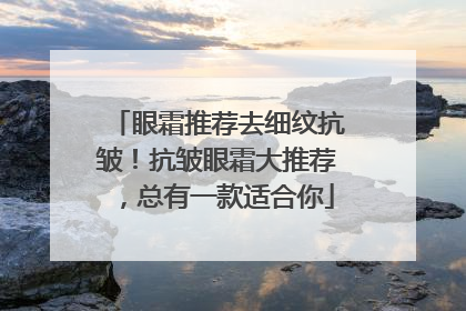 眼霜推荐去细纹抗皱！抗皱眼霜大推荐，总有一款适合你