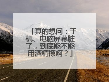 真的想问：手机、电脑屏幕脏了，到底能不能用酒精擦啊？