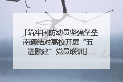 筑牢国防动员坚强堡垒 南通结对高校开展“五进融建”党员联训
