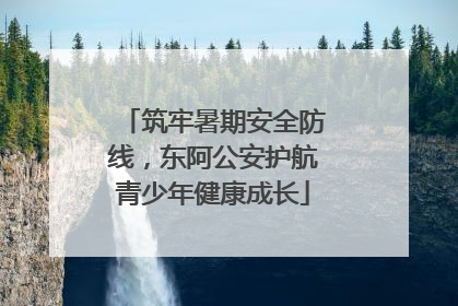 筑牢暑期安全防线，东阿公安护航青少年健康成长