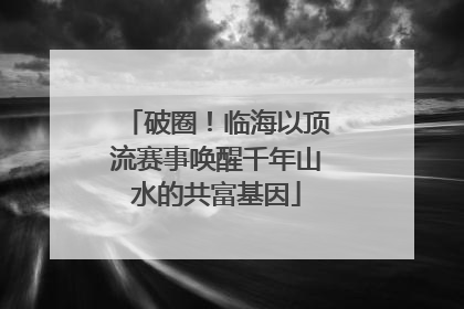 破圈！临海以顶流赛事唤醒千年山水的共富基因