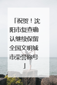 祝贺！沈阳市复查确认继续保留全国文明城市荣誉称号