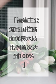 福建主要流域国控断面优良水质比例首次达到100%