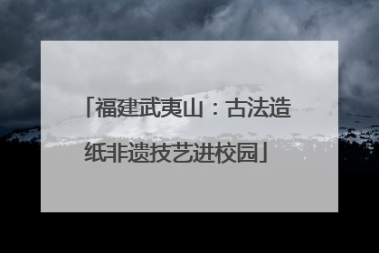 福建武夷山：古法造纸非遗技艺进校园