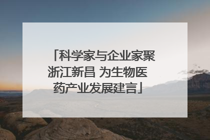 科学家与企业家聚浙江新昌 为生物医药产业发展建言