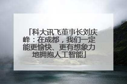 科大讯飞董事长刘庆峰：在成都，我们一定能更愉快、更有想象力地拥抱人工智能