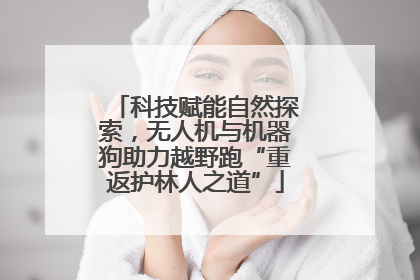科技赋能自然探索，无人机与机器狗助力越野跑“重返护林人之道”
