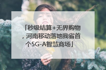 秒级结算+无界购物，河南移动落地我省首个5G-A智慧商场