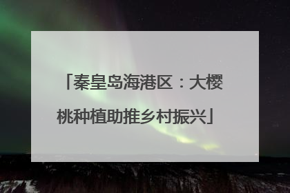秦皇岛海港区：大樱桃种植助推乡村振兴