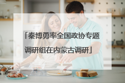 秦博勇率全国政协专题调研组在内蒙古调研