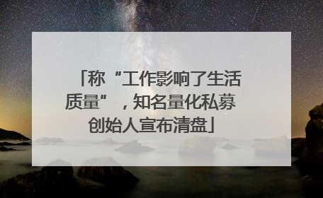 称“工作影响了生活质量”，知名量化私募创始人宣布清盘