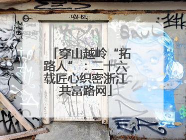 穿山越岭“拓路人”：二十六载匠心织密浙江共富路网